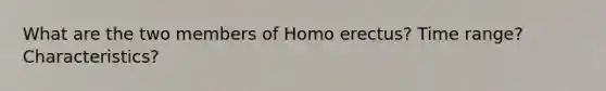 What are the two members of Homo erectus? Time range? Characteristics?