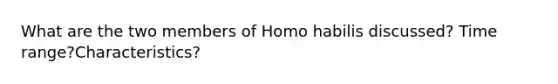 What are the two members of Homo habilis discussed? Time range?Characteristics?