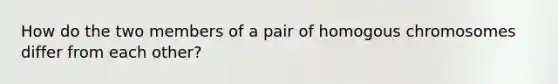 How do the two members of a pair of homogous chromosomes differ from each other?