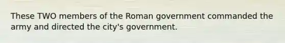 These TWO members of the Roman government commanded the army and directed the city's government.