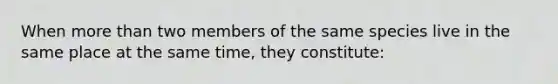 When more than two members of the same species live in the same place at the same time, they constitute: