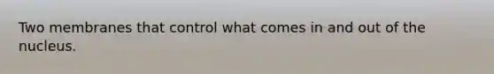 Two membranes that control what comes in and out of the nucleus.
