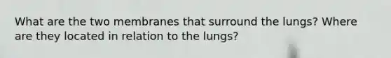 What are the two membranes that surround the lungs? Where are they located in relation to the lungs?