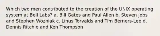 Which two men contributed to the creation of the UNIX operating system at Bell Labs? a. Bill Gates and Paul Allen b. Steven Jobs and Stephen Wozniak c. Linus Torvalds and Tim Berners-Lee d. Dennis Ritchie and Ken Thompson