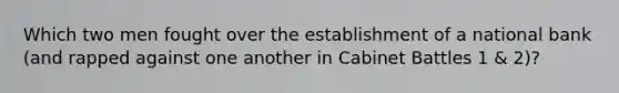 Which two men fought over the establishment of a national bank (and rapped against one another in Cabinet Battles 1 & 2)?