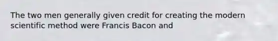 The two men generally given credit for creating the modern scientific method were Francis Bacon and