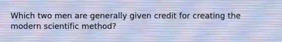 Which two men are generally given credit for creating the modern scientific method?