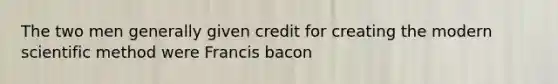 The two men generally given credit for creating the modern scientific method were Francis bacon