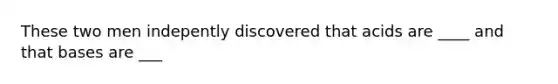 These two men indepently discovered that acids are ____ and that bases are ___