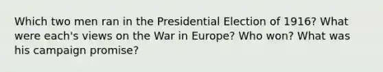 Which two men ran in the Presidential Election of 1916? What were each's views on the War in Europe? Who won? What was his campaign promise?