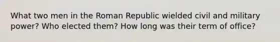 What two men in the Roman Republic wielded civil and military power? Who elected them? How long was their term of office?