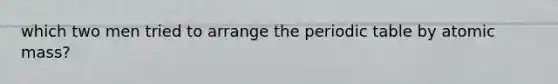 which two men tried to arrange the periodic table by atomic mass?