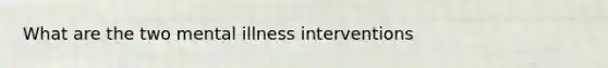 What are the two mental illness interventions