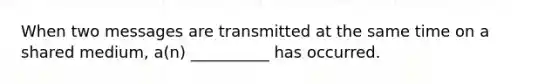 When two messages are transmitted at the same time on a shared medium, a(n) __________ has occurred.