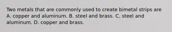 Two metals that are commonly used to create bimetal strips are A. copper and aluminum. B. steel and brass. C. steel and aluminum. D. copper and brass.