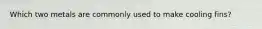 Which two metals are commonly used to make cooling fins?