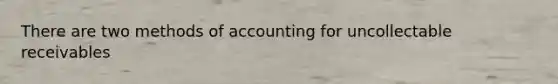 There are two methods of accounting for uncollectable receivables