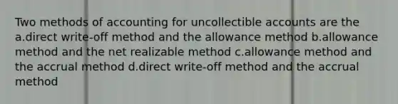 Two methods of accounting for uncollectible accounts are the a.direct write-off method and the allowance method b.allowance method and the net realizable method c.allowance method and the accrual method d.direct write-off method and the accrual method