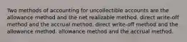 Two methods of accounting for uncollectible accounts are the allowance method and the net realizable method. direct write-off method and the accrual method. direct write-off method and the allowance method. allowance method and the accrual method.