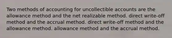 Two methods of accounting for uncollectible accounts are the allowance method and the net realizable method. direct write-off method and the accrual method. direct write-off method and the allowance method. allowance method and the accrual method.