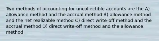 Two methods of accounting for uncollectible accounts are the A) allowance method and the accrual method B) allowance method and the net realizable method C) direct write-off method and the accrual method D) direct write-off method and the allowance method