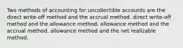 Two methods of accounting for uncollectible accounts are the direct write-off method and the accrual method. direct write-off method and the allowance method. allowance method and the accrual method. allowance method and the net realizable method.