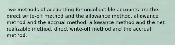 Two methods of accounting for uncollectible accounts are the: direct write-off method and the allowance method. allowance method and the accrual method. allowance method and the net realizable method. direct write-off method and the accrual method.