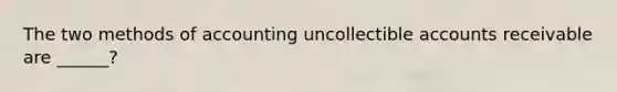 The two methods of accounting uncollectible accounts receivable are ______?