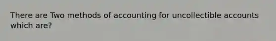 There are Two methods of accounting for uncollectible accounts which are?