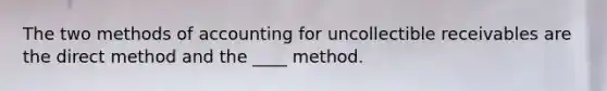 The two methods of accounting for uncollectible receivables are the direct method and the ____ method.