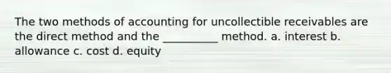 The two methods of accounting for uncollectible receivables are the direct method and the __________ method. a. interest b. allowance c. cost d. equity