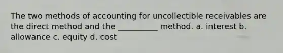 The two methods of accounting for uncollectible receivables are the direct method and the __________ method. a. interest b. allowance c. equity d. cost