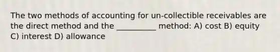 The two methods of accounting for un-collectible receivables are the direct method and the __________ method: A) cost B) equity C) interest D) allowance