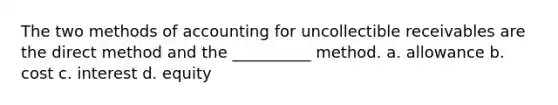 The two methods of accounting for uncollectible receivables are the direct method and the __________ method. a. allowance b. cost c. interest d. equity