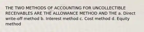 THE TWO METHODS OF ACCOUNTING FOR UNCOLLECTIBLE RECEIVABLES ARE THE ALLOWANCE METHOD AND THE a. Direct write-off method b. Interest method c. Cost method d. Equity method