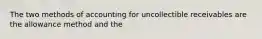 The two methods of accounting for uncollectible receivables are the allowance method and the