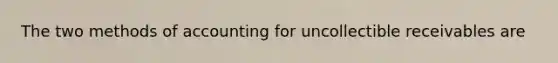 The two methods of accounting for uncollectible receivables are