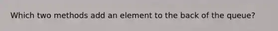 Which two methods add an element to the back of the queue?