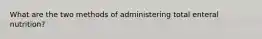What are the two methods of administering total enteral nutrition?