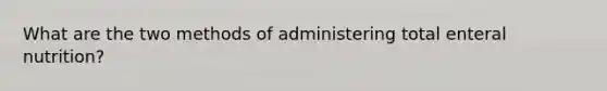 What are the two methods of administering total enteral nutrition?
