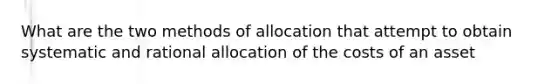 What are the two methods of allocation that attempt to obtain systematic and rational allocation of the costs of an asset