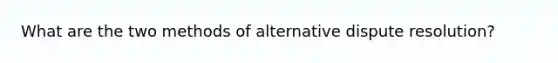 What are the two methods of alternative dispute resolution?