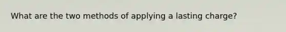 What are the two methods of applying a lasting charge?