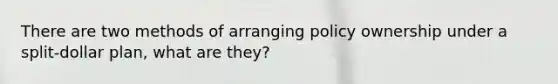 There are two methods of arranging policy ownership under a split-dollar plan, what are they?