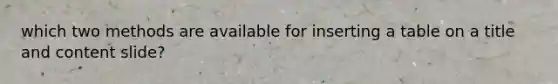 which two methods are available for inserting a table on a title and content slide?