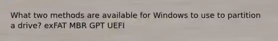 What two methods are available for Windows to use to partition a drive? exFAT MBR GPT UEFI
