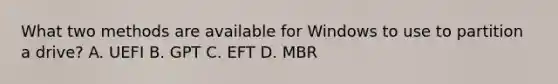 What two methods are available for Windows to use to partition a drive? A. UEFI B. GPT C. EFT D. MBR