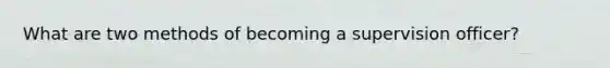 What are two methods of becoming a supervision officer?