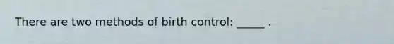 There are two methods of birth control: _____ .