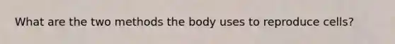 What are the two methods the body uses to reproduce cells?